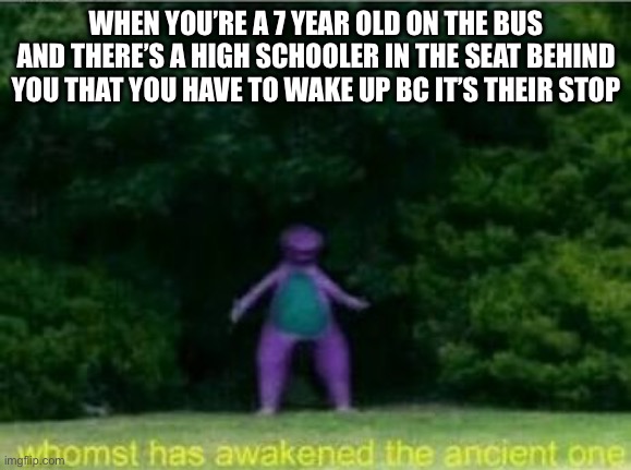 Whomst has awakened the ancient one | WHEN YOU’RE A 7 YEAR OLD ON THE BUS AND THERE’S A HIGH SCHOOLER IN THE SEAT BEHIND YOU THAT YOU HAVE TO WAKE UP BC IT’S THEIR STOP | image tagged in whomst has awakened the ancient one | made w/ Imgflip meme maker