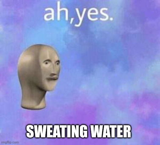 Ah yes | SWEATING WATER | image tagged in ah yes | made w/ Imgflip meme maker