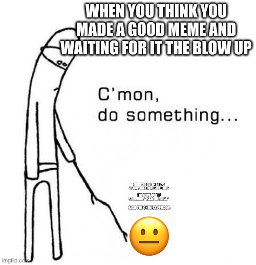 The Struggle is Real | WHEN YOU THINK YOU MADE A GOOD MEME AND WAITING FOR IT THE BLOW UP | image tagged in cmon do something,memes,bruh | made w/ Imgflip meme maker