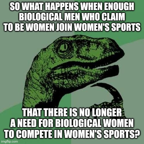 There are no longer women's sports. | SO WHAT HAPPENS WHEN ENOUGH BIOLOGICAL MEN WHO CLAIM TO BE WOMEN JOIN WOMEN'S SPORTS; THAT THERE IS NO LONGER A NEED FOR BIOLOGICAL WOMEN TO COMPETE IN WOMEN'S SPORTS? | image tagged in memes,philosoraptor | made w/ Imgflip meme maker
