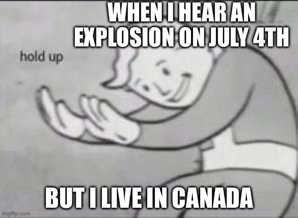 Hold up- | WHEN I HEAR AN EXPLOSION ON JULY 4TH; BUT I LIVE IN CANADA | image tagged in fallout hold up | made w/ Imgflip meme maker