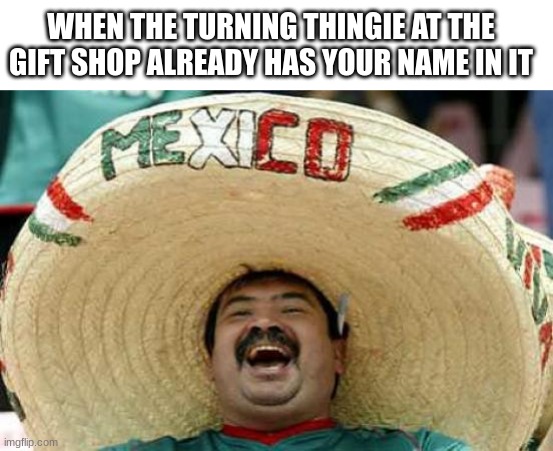 impossible | WHEN THE TURNING THINGIE AT THE GIFT SHOP ALREADY HAS YOUR NAME IN IT | image tagged in happy mexican | made w/ Imgflip meme maker