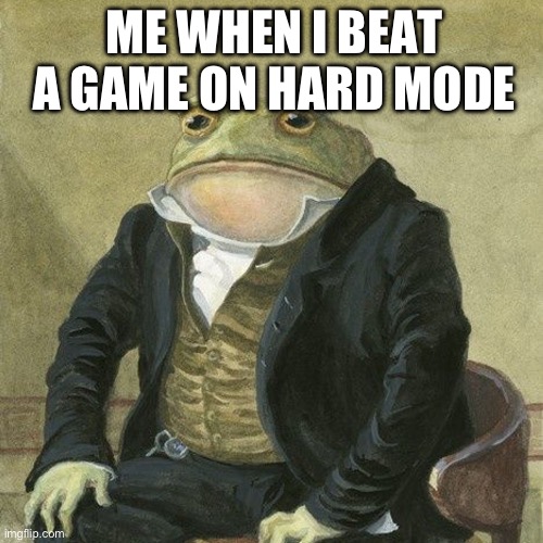 Gentlemen, it is with great pleasure to inform you that | ME WHEN I BEAT A GAME ON HARD MODE | image tagged in gentlemen it is with great pleasure to inform you that | made w/ Imgflip meme maker