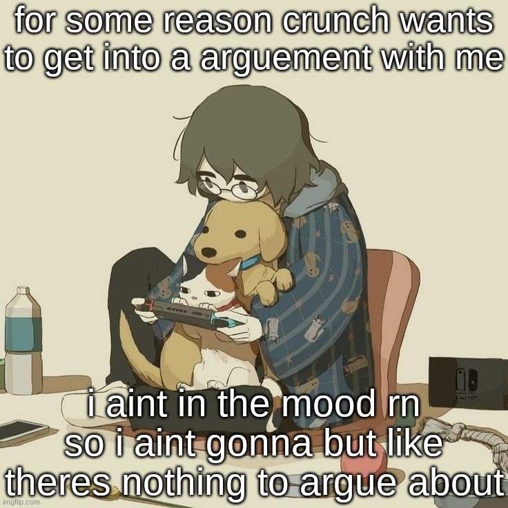 thast probally why he randomly started being mean to me recently even though we chill | for some reason crunch wants to get into a arguement with me; i aint in the mood rn so i aint gonna but like theres nothing to argue about | image tagged in avogado6 | made w/ Imgflip meme maker