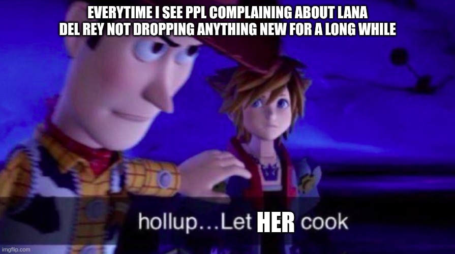 Let her cook boyyys | EVERYTIME I SEE PPL COMPLAINING ABOUT LANA DEL REY NOT DROPPING ANYTHING NEW FOR A LONG WHILE; HER | image tagged in let him cook | made w/ Imgflip meme maker