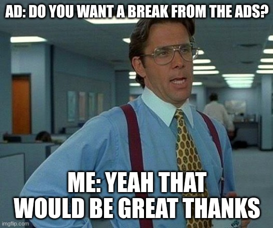 That Would Be Great | AD: DO YOU WANT A BREAK FROM THE ADS? ME: YEAH THAT WOULD BE GREAT THANKS | image tagged in memes,that would be great | made w/ Imgflip meme maker