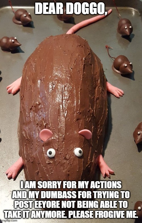 chocolate rat | DEAR DOGGO, I AM SORRY FOR MY ACTIONS AND MY DUMBASS FOR TRYING TO POST EEYORE NOT BEING ABLE TO TAKE IT ANYMORE. PLEASE FROGIVE ME. | image tagged in chocolate rat | made w/ Imgflip meme maker
