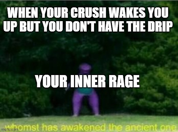 DDrip | WHEN YOUR CRUSH WAKES YOU UP BUT YOU DON'T HAVE THE DRIP; YOUR INNER RAGE | image tagged in whomst has awakened the ancient one | made w/ Imgflip meme maker