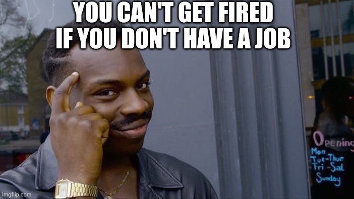Lol | YOU CAN'T GET FIRED IF YOU DON'T HAVE A JOB | image tagged in memes,roll safe think about it | made w/ Imgflip meme maker