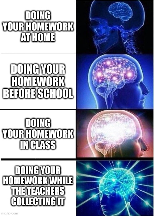 Doing homework | DOING YOUR HOMEWORK AT HOME; DOING YOUR HOMEWORK BEFORE SCHOOL; DOING YOUR HOMEWORK IN CLASS; DOING YOUR HOMEWORK WHILE THE TEACHERS COLLECTING IT | image tagged in memes,expanding brain | made w/ Imgflip meme maker