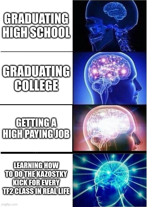 Expanding Brain | GRADUATING HIGH SCHOOL; GRADUATING COLLEGE; GETTING A HIGH PAYING JOB; LEARNING HOW TO DO THE KAZOSTKY KICK FOR EVERY TF2 CLASS IN REAL LIFE | image tagged in memes,expanding brain | made w/ Imgflip meme maker