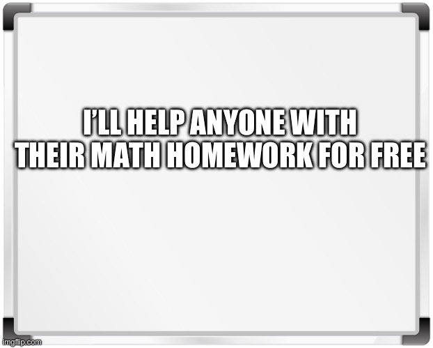 im happy to help | I’LL HELP ANYONE WITH THEIR MATH HOMEWORK FOR FREE | image tagged in hi | made w/ Imgflip meme maker