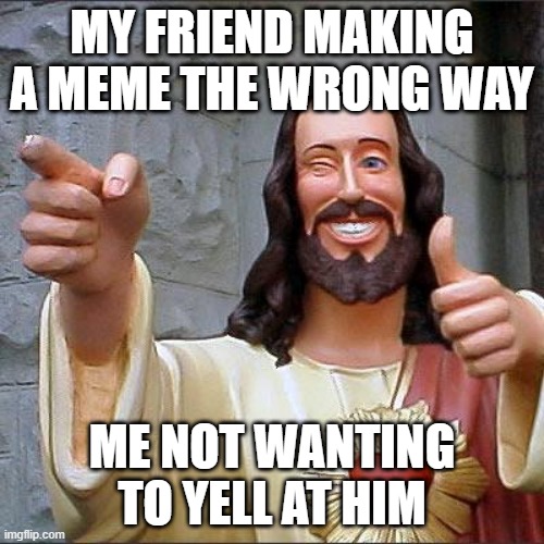 Buddy Christ | MY FRIEND MAKING A MEME THE WRONG WAY; ME NOT WANTING TO YELL AT HIM | image tagged in memes,buddy christ | made w/ Imgflip meme maker
