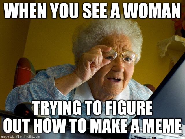 Savage AI | WHEN YOU SEE A WOMAN; TRYING TO FIGURE OUT HOW TO MAKE A MEME | image tagged in memes,grandma finds the internet,ai memes | made w/ Imgflip meme maker