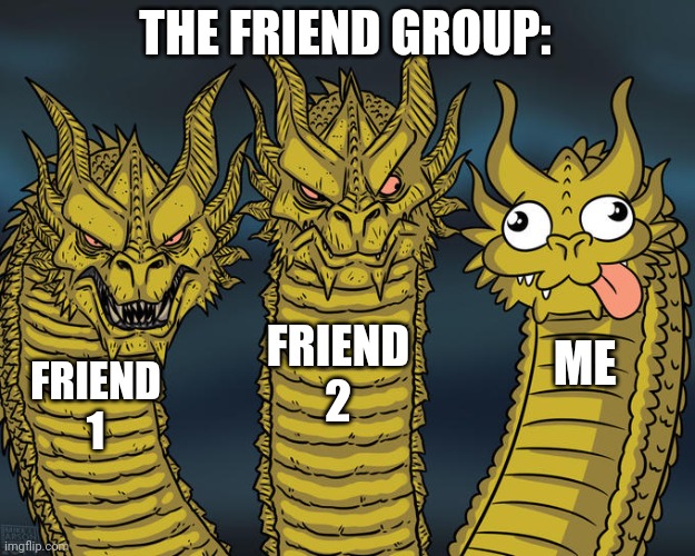 The friend group | THE FRIEND GROUP:; FRIEND 2; ME; FRIEND 1 | image tagged in three-headed dragon | made w/ Imgflip meme maker
