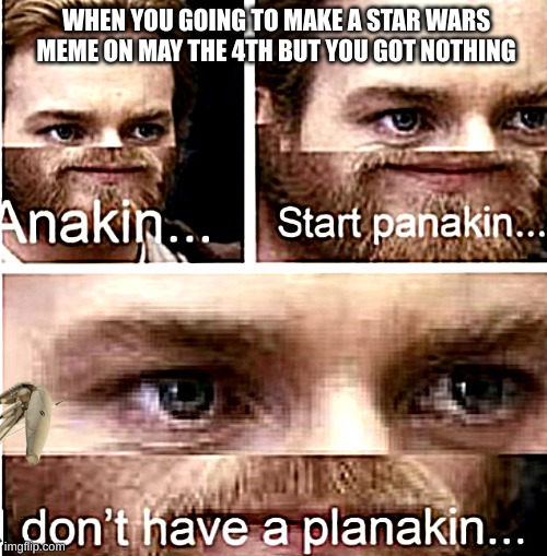 i really got nothing | WHEN YOU GOING TO MAKE A STAR WARS MEME ON MAY THE 4TH BUT YOU GOT NOTHING | image tagged in anakin start panakin | made w/ Imgflip meme maker
