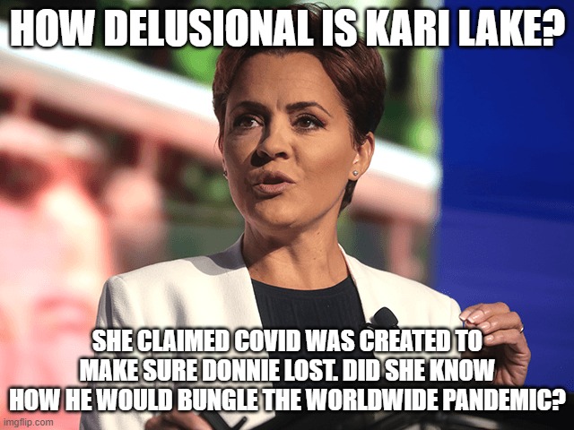 kari lake | HOW DELUSIONAL IS KARI LAKE? SHE CLAIMED COVID WAS CREATED TO MAKE SURE DONNIE LOST. DID SHE KNOW HOW HE WOULD BUNGLE THE WORLDWIDE PANDEMIC? | image tagged in kari lake | made w/ Imgflip meme maker