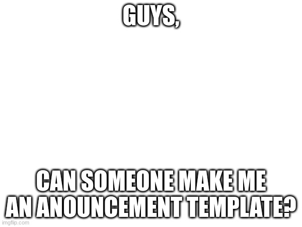 please? | GUYS, CAN SOMEONE MAKE ME AN ANOUNCEMENT TEMPLATE? | made w/ Imgflip meme maker