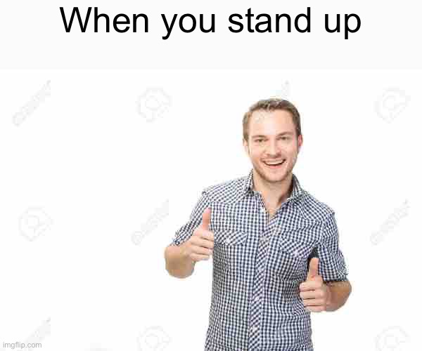 Guy with thumbs up | When you stand up | image tagged in guy with thumbs up | made w/ Imgflip meme maker