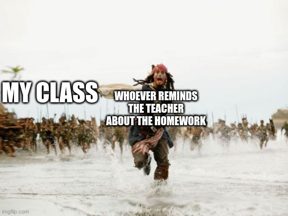 Jack Sparrow Being Chased | MY CLASS; WHOEVER REMINDS THE TEACHER ABOUT THE HOMEWORK | image tagged in memes,jack sparrow being chased | made w/ Imgflip meme maker