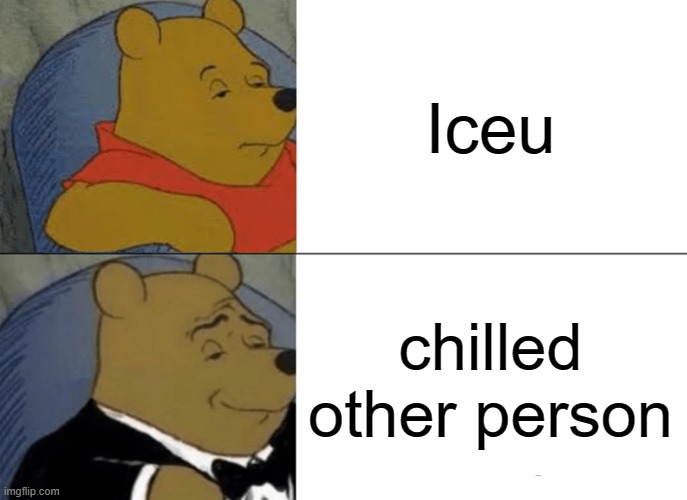 i"m bored, it took me 5 seconds to do this | Iceu; chilled other person | image tagged in memes,tuxedo winnie the pooh,funny,iceu,imgflip,if you read this tag you are cursed | made w/ Imgflip meme maker