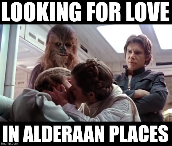 Happy Star Wars Day! | LOOKING FOR LOVE; IN ALDERAAN PLACES | image tagged in star wars,may the 4th,alderaan | made w/ Imgflip meme maker