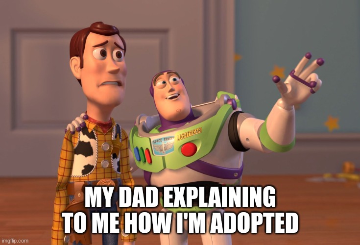 sad times | MY DAD EXPLAINING TO ME HOW I'M ADOPTED | image tagged in memes,x x everywhere | made w/ Imgflip meme maker