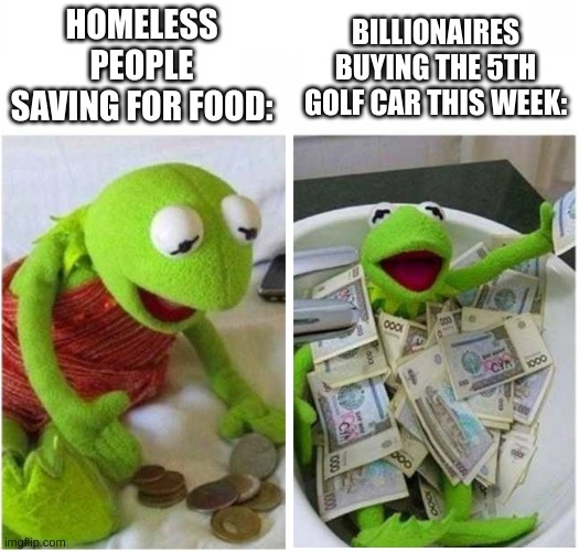 Homeless vs. Billionaires. | HOMELESS PEOPLE SAVING FOR FOOD:; BILLIONAIRES BUYING THE 5TH GOLF CAR THIS WEEK: | image tagged in rich and poor | made w/ Imgflip meme maker