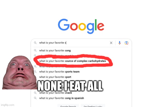 WTH | NONE I EAT ALL | image tagged in food,fat,google,search,google search,weird | made w/ Imgflip meme maker