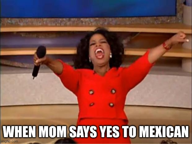 chicken tacos on top | WHEN MOM SAYS YES TO MEXICAN | image tagged in memes,oprah you get a | made w/ Imgflip meme maker