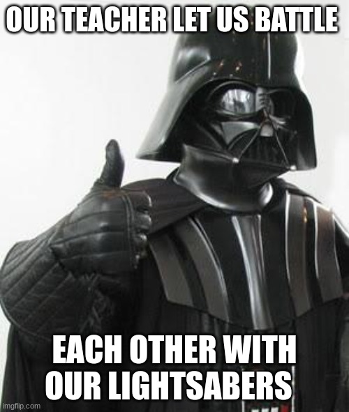 May the 4 be like right now | OUR TEACHER LET US BATTLE; EACH OTHER WITH OUR LIGHTSABERS | image tagged in darth vader approves,lightsaber battles,teacher approved,funny memes,may the 4th | made w/ Imgflip meme maker