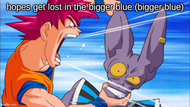 goku yelling in some guy's ear | hopes get lost in the bigger blue (bigger blue) | image tagged in goku yelling in some guy's ear | made w/ Imgflip meme maker