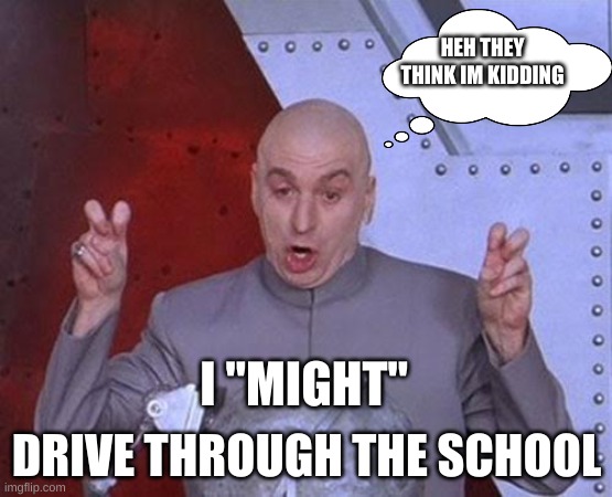 Dr Evil Laser | HEH THEY THINK IM KIDDING; DRIVE THROUGH THE SCHOOL; I "MIGHT" | image tagged in memes,dr evil laser | made w/ Imgflip meme maker