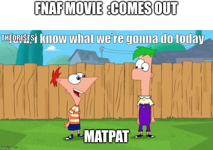 I M excited for it | FNAF MOVIE  :COMES OUT; THEORISTS'; MATPAT | image tagged in ferb i know what we re gonna do today | made w/ Imgflip meme maker