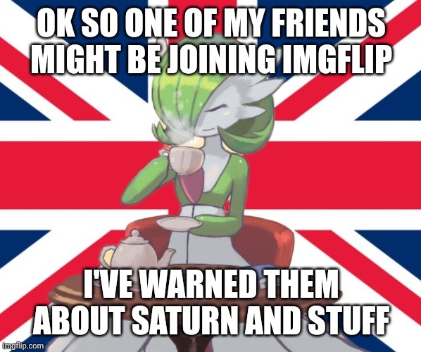 We shall see | OK SO ONE OF MY FRIENDS MIGHT BE JOINING IMGFLIP; I'VE WARNED THEM ABOUT SATURN AND STUFF | image tagged in gardi the bri'ish | made w/ Imgflip meme maker