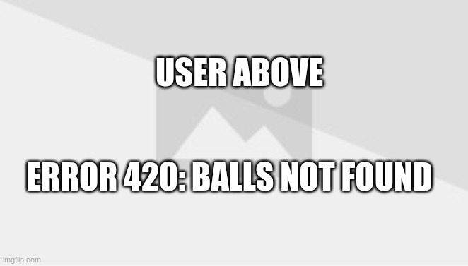 USER ABOVE; ERROR 420: BALLS NOT FOUND | image tagged in kharn | made w/ Imgflip meme maker