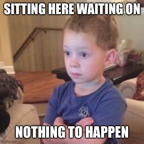 Just Sitting Here Waiting | SITTING HERE WAITING ON; NOTHING TO HAPPEN | image tagged in just sitting here waiting | made w/ Imgflip meme maker