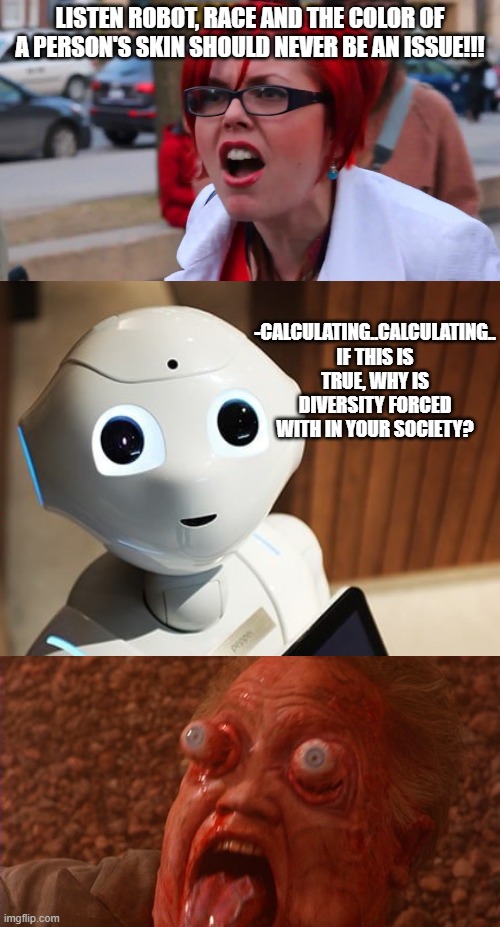 beep boop | LISTEN ROBOT, RACE AND THE COLOR OF A PERSON'S SKIN SHOULD NEVER BE AN ISSUE!!! -CALCULATING..CALCULATING.. IF THIS IS TRUE, WHY IS DIVERSITY FORCED WITH IN YOUR SOCIETY? | image tagged in stupid liberals,truth,liberal hypocrisy,political meme,funny memes | made w/ Imgflip meme maker