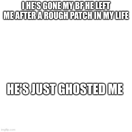 I HE'S GONE MY BF HE LEFT ME AFTER A ROUGH PATCH IN MY LIFE; HE'S JUST GHOSTED ME | made w/ Imgflip meme maker