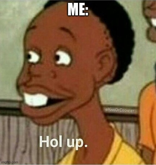 hol up | ME: | image tagged in hol up | made w/ Imgflip meme maker