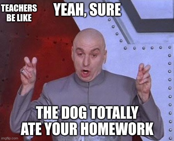 Dr Evil Laser Meme | TEACHERS BE LIKE; YEAH, SURE; THE DOG TOTALLY ATE YOUR HOMEWORK | image tagged in memes,dr evil laser | made w/ Imgflip meme maker