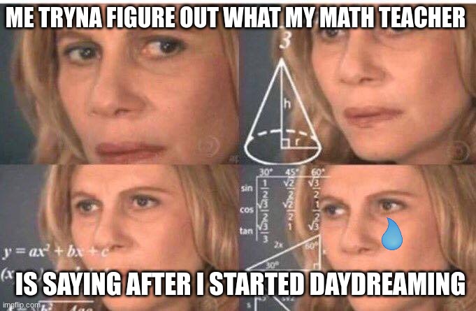 Meanwhile, me in math class | ME TRYNA FIGURE OUT WHAT MY MATH TEACHER; IS SAYING AFTER I STARTED DAYDREAMING | image tagged in math lady/confused lady | made w/ Imgflip meme maker