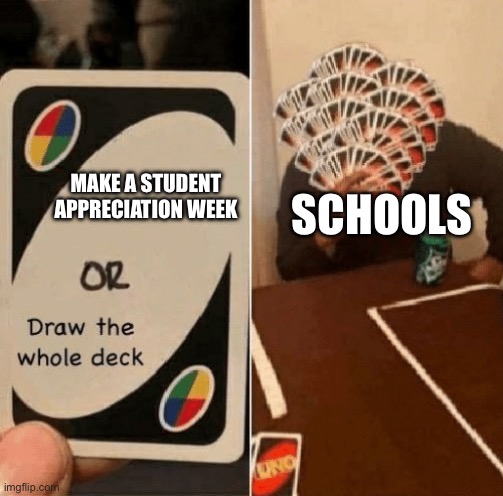 UNO Draw The Whole Deck | MAKE A STUDENT APPRECIATION WEEK; SCHOOLS | image tagged in uno draw the whole deck | made w/ Imgflip meme maker
