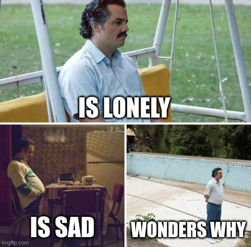 Sad Pablo Escobar | IS LONELY; IS SAD; WONDERS WHY | image tagged in memes,sad pablo escobar | made w/ Imgflip meme maker