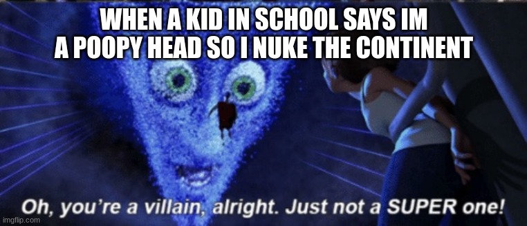 do not call me a poopy head again, i already stole 6 nukes from usa to nuke a continent and i do not wanna do it again | WHEN A KID IN SCHOOL SAYS IM A POOPY HEAD SO I NUKE THE CONTINENT | image tagged in megamind you re a villain alright | made w/ Imgflip meme maker
