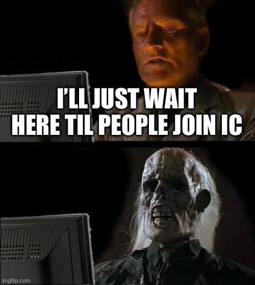 I am an impatient b*stard | I’LL JUST WAIT HERE TIL PEOPLE JOIN IC | image tagged in memes,i'll just wait here | made w/ Imgflip meme maker