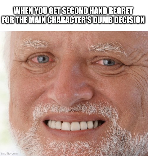 Hide the Pain Harold | WHEN YOU GET SECOND HAND REGRET FOR THE MAIN CHARACTER'S DUMB DECISION | image tagged in hide the pain harold | made w/ Imgflip meme maker