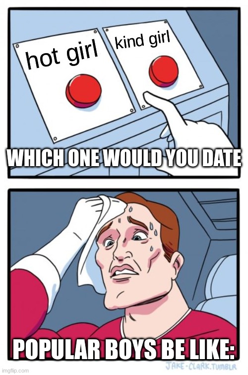 Two Buttons | kind girl; hot girl; WHICH ONE WOULD YOU DATE; POPULAR BOYS BE LIKE: | image tagged in memes,two buttons | made w/ Imgflip meme maker