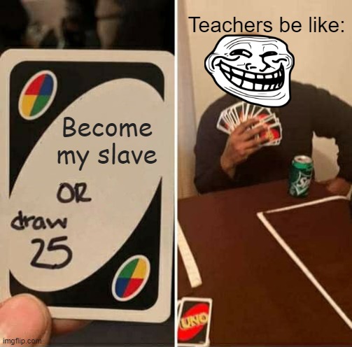 UNO Draw 25 Cards | Teachers be like:; Become my slave | image tagged in memes,uno draw 25 cards | made w/ Imgflip meme maker
