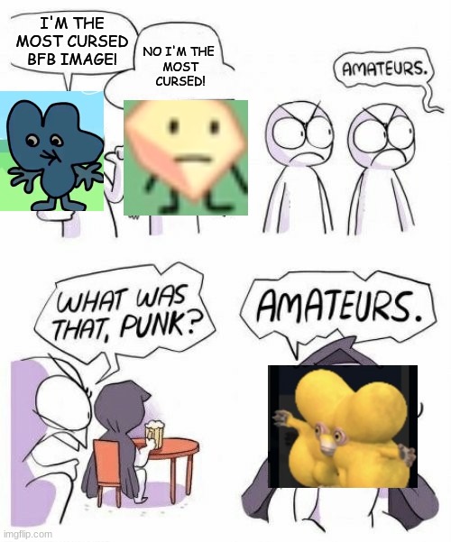 AMATEURS. | NO I'M THE 
MOST CURSED! I'M THE MOST CURSED BFB IMAGE! | image tagged in amateurs comic meme | made w/ Imgflip meme maker